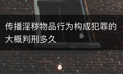 传播淫秽物品行为构成犯罪的大概判刑多久