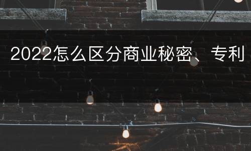 2022怎么区分商业秘密、专利