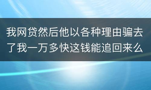 我网贷然后他以各种理由骗去了我一万多快这钱能追回来么