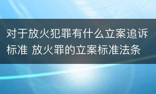 对于放火犯罪有什么立案追诉标准 放火罪的立案标准法条