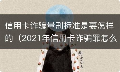 信用卡诈骗量刑标准是要怎样的（2021年信用卡诈骗罪怎么认定）