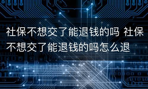 社保不想交了能退钱的吗 社保不想交了能退钱的吗怎么退