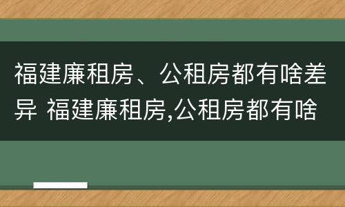 福建廉租房、公租房都有啥差异 福建廉租房,公租房都有啥差异吗