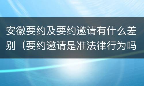 安徽要约及要约邀请有什么差别（要约邀请是准法律行为吗）