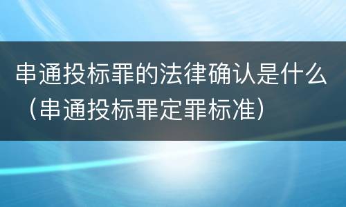 串通投标罪的法律确认是什么（串通投标罪定罪标准）