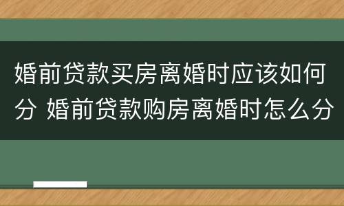 婚前贷款买房离婚时应该如何分 婚前贷款购房离婚时怎么分割