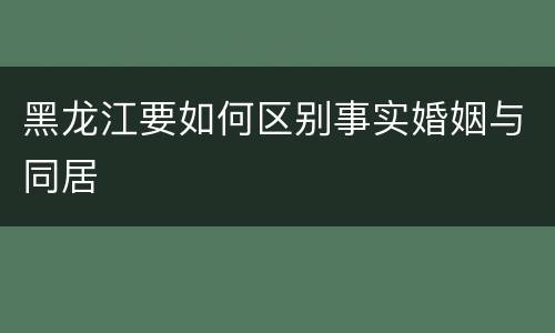 黑龙江要如何区别事实婚姻与同居