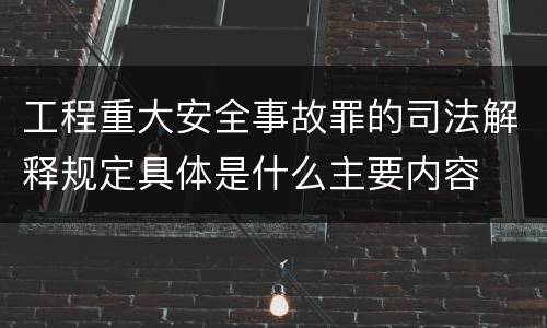 工程重大安全事故罪的司法解释规定具体是什么主要内容