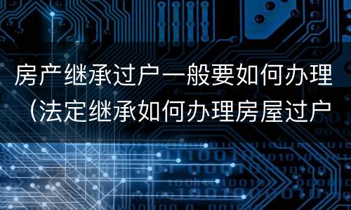 房产继承过户一般要如何办理（法定继承如何办理房屋过户）