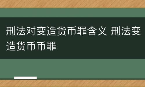 刑法对变造货币罪含义 刑法变造货币币罪