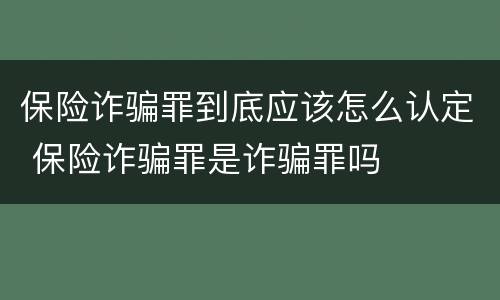 保险诈骗罪到底应该怎么认定 保险诈骗罪是诈骗罪吗