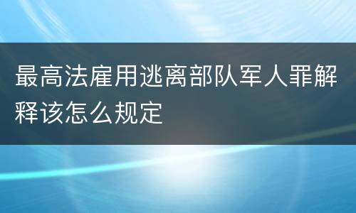 最高法雇用逃离部队军人罪解释该怎么规定