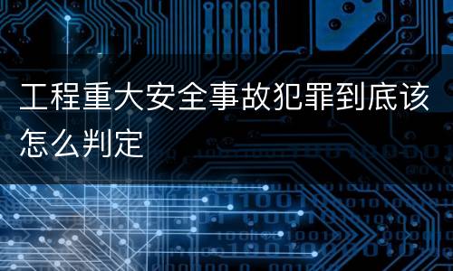 工程重大安全事故犯罪到底该怎么判定