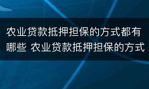 农业贷款抵押担保的方式都有哪些 农业贷款抵押担保的方式都有哪些种类
