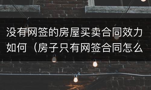 没有网签的房屋买卖合同效力如何（房子只有网签合同怎么买卖）