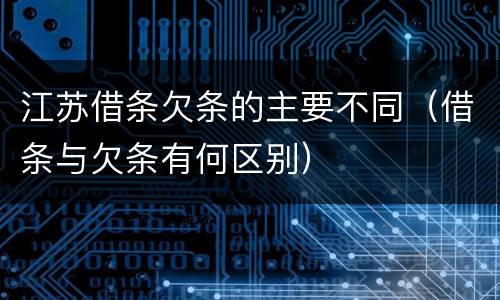 江苏借条欠条的主要不同（借条与欠条有何区别）