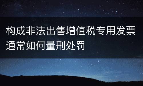 构成非法出售增值税专用发票通常如何量刑处罚