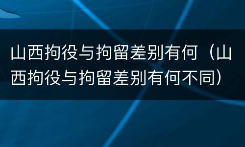 山西拘役与拘留差别有何（山西拘役与拘留差别有何不同）