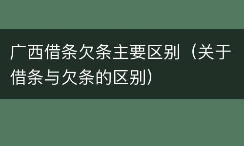 广西借条欠条主要区别（关于借条与欠条的区别）