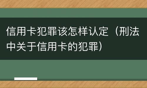 信用卡犯罪该怎样认定（刑法中关于信用卡的犯罪）