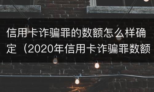 信用卡诈骗罪的数额怎么样确定（2020年信用卡诈骗罪数额标准）