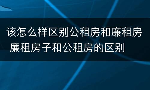 该怎么样区别公租房和廉租房 廉租房子和公租房的区别