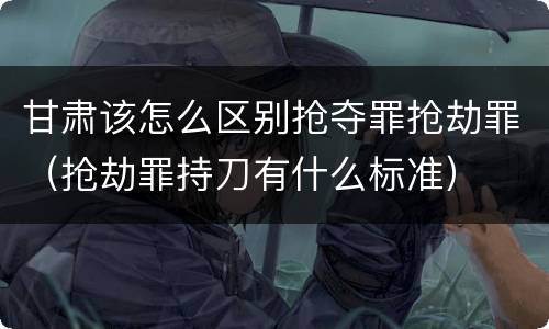 甘肃该怎么区别抢夺罪抢劫罪（抢劫罪持刀有什么标准）