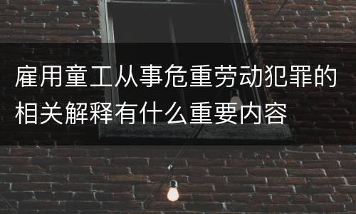 雇用童工从事危重劳动犯罪的相关解释有什么重要内容