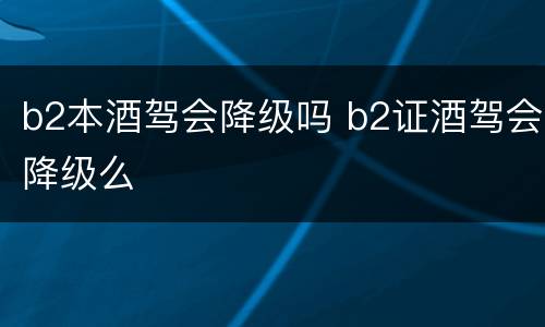 b2本酒驾会降级吗 b2证酒驾会降级么