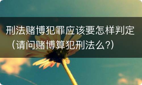 刑法赌博犯罪应该要怎样判定（请问赌博算犯刑法么?）