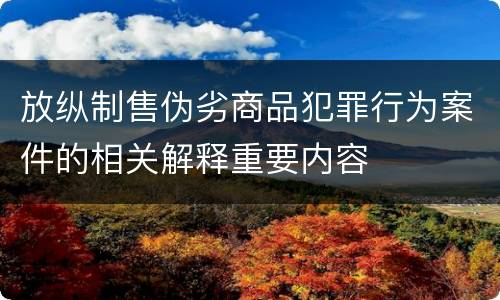 放纵制售伪劣商品犯罪行为案件的相关解释重要内容