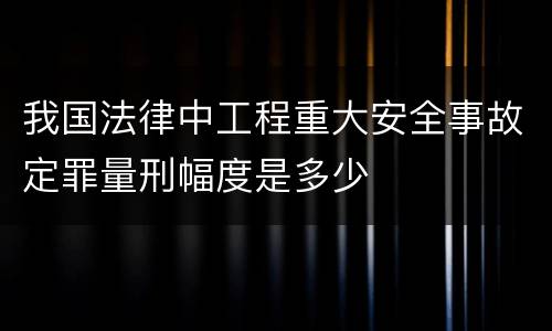 我国法律中工程重大安全事故定罪量刑幅度是多少