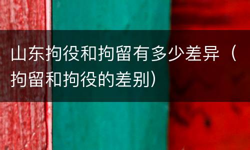 山东拘役和拘留有多少差异（拘留和拘役的差别）