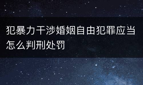 犯暴力干涉婚姻自由犯罪应当怎么判刑处罚