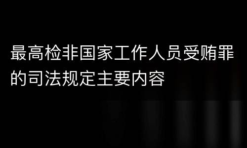 最高检非国家工作人员受贿罪的司法规定主要内容