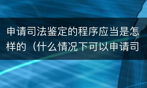 申请司法鉴定的程序应当是怎样的（什么情况下可以申请司法鉴定）