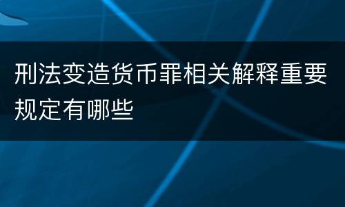 刑法变造货币罪相关解释重要规定有哪些