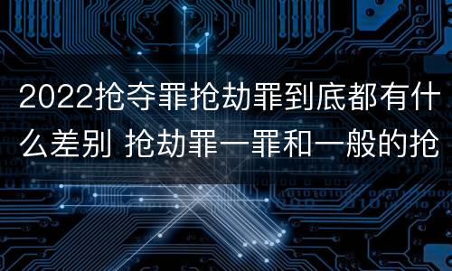 2022抢夺罪抢劫罪到底都有什么差别 抢劫罪一罪和一般的抢劫罪