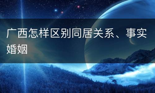 广西怎样区别同居关系、事实婚姻