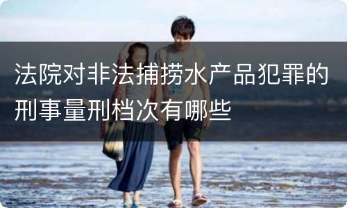法院对非法捕捞水产品犯罪的刑事量刑档次有哪些