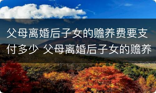 父母离婚后子女的赡养费要支付多少 父母离婚后子女的赡养费要支付多少合适