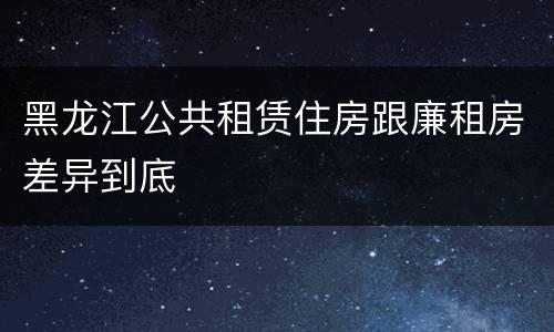 黑龙江公共租赁住房跟廉租房差异到底