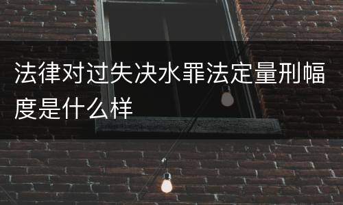 法律对过失决水罪法定量刑幅度是什么样