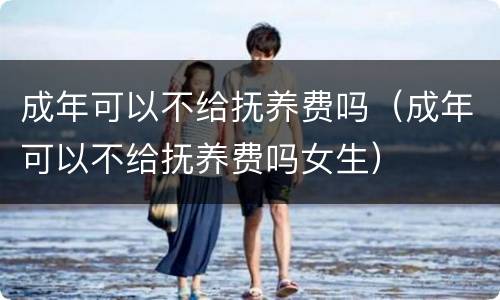 成年可以不给抚养费吗（成年可以不给抚养费吗女生）