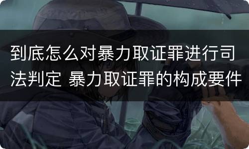 到底怎么对暴力取证罪进行司法判定 暴力取证罪的构成要件