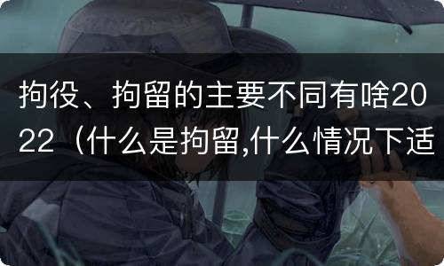 拘役、拘留的主要不同有啥2022（什么是拘留,什么情况下适用拘留）