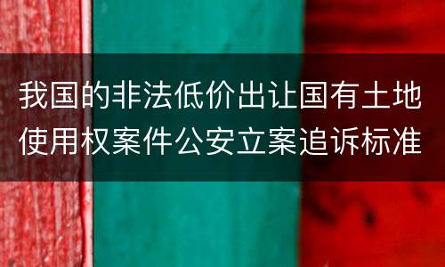 我国的非法低价出让国有土地使用权案件公安立案追诉标准有怎样的规定