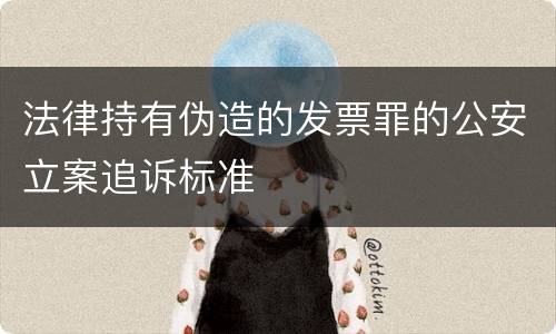 法律持有伪造的发票罪的公安立案追诉标准