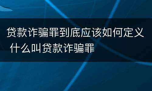 贷款诈骗罪到底应该如何定义 什么叫贷款诈骗罪