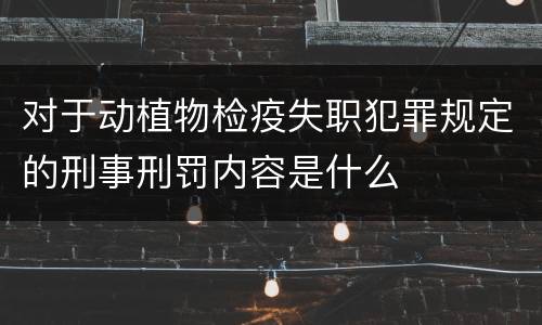 对于动植物检疫失职犯罪规定的刑事刑罚内容是什么